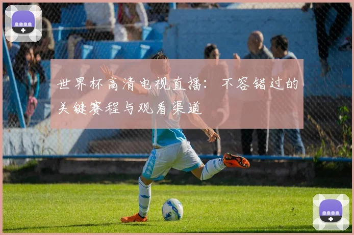 世界杯高清电视直播:不容错过的关键赛程与观看渠道