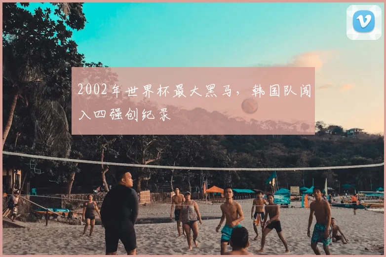 2002年世界杯最大黑马,韩国队闯入四强创纪录